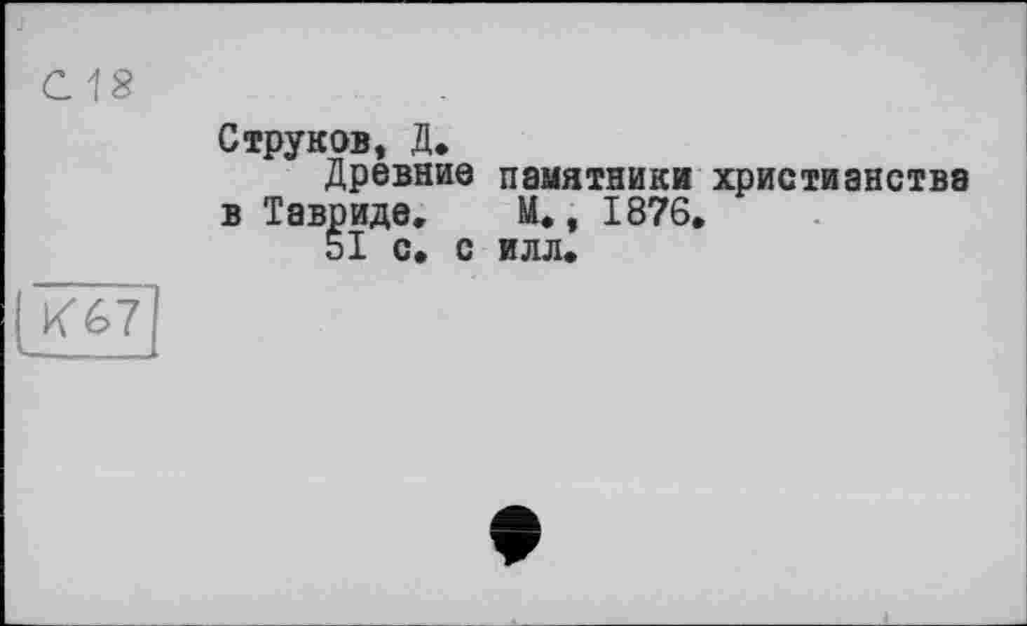 ﻿С18
Струков, Д,
Древние памятники христианства в Тавриде, М,, 1876, bl с. с илл.
К67